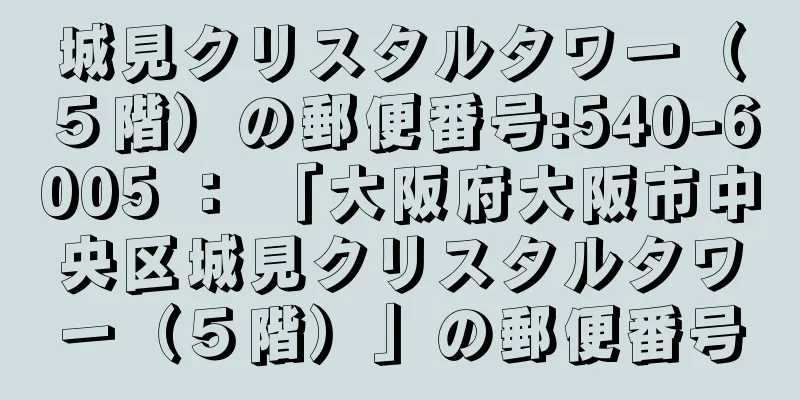 城見クリスタルタワー（５階）の郵便番号:540-6005 ： 「大阪府大阪市中央区城見クリスタルタワー（５階）」の郵便番号