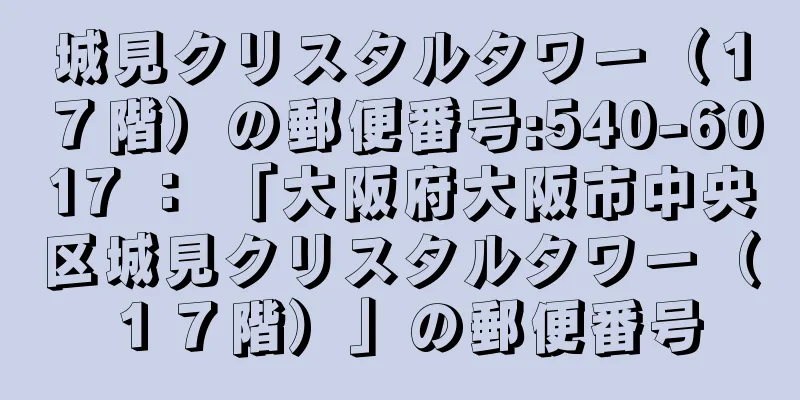 城見クリスタルタワー（１７階）の郵便番号:540-6017 ： 「大阪府大阪市中央区城見クリスタルタワー（１７階）」の郵便番号