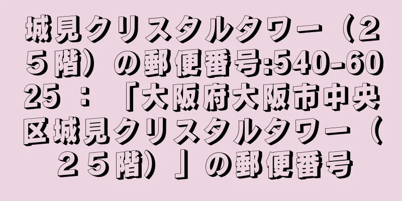 城見クリスタルタワー（２５階）の郵便番号:540-6025 ： 「大阪府大阪市中央区城見クリスタルタワー（２５階）」の郵便番号