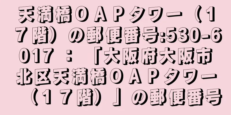 天満橋ＯＡＰタワー（１７階）の郵便番号:530-6017 ： 「大阪府大阪市北区天満橋ＯＡＰタワー（１７階）」の郵便番号