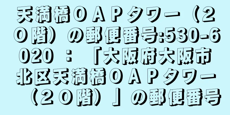 天満橋ＯＡＰタワー（２０階）の郵便番号:530-6020 ： 「大阪府大阪市北区天満橋ＯＡＰタワー（２０階）」の郵便番号