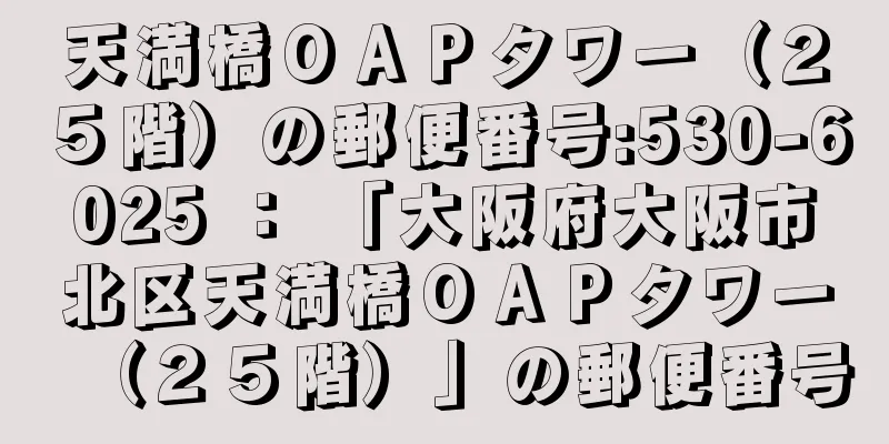 天満橋ＯＡＰタワー（２５階）の郵便番号:530-6025 ： 「大阪府大阪市北区天満橋ＯＡＰタワー（２５階）」の郵便番号
