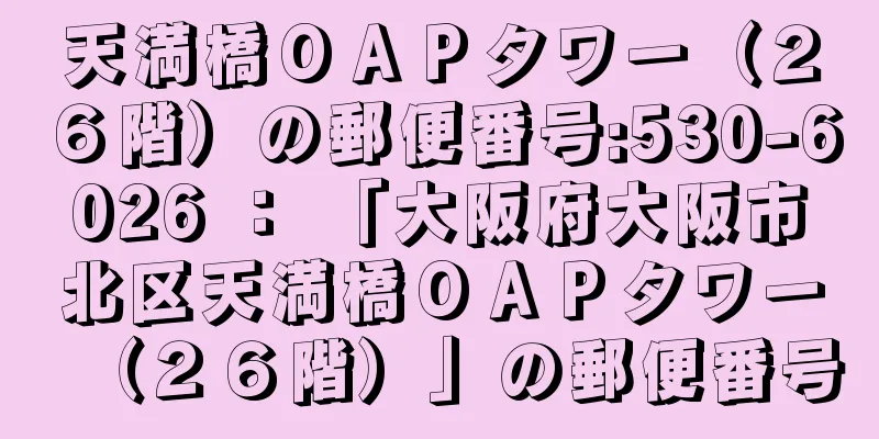 天満橋ＯＡＰタワー（２６階）の郵便番号:530-6026 ： 「大阪府大阪市北区天満橋ＯＡＰタワー（２６階）」の郵便番号