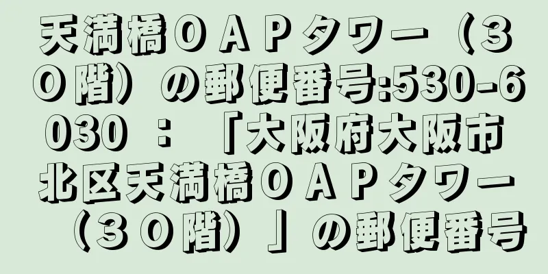 天満橋ＯＡＰタワー（３０階）の郵便番号:530-6030 ： 「大阪府大阪市北区天満橋ＯＡＰタワー（３０階）」の郵便番号