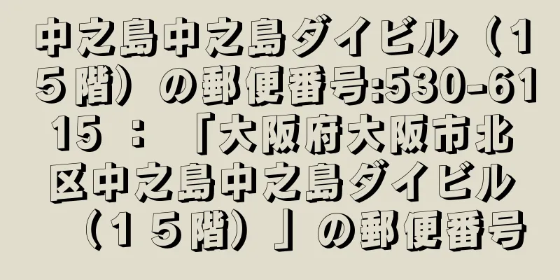 中之島中之島ダイビル（１５階）の郵便番号:530-6115 ： 「大阪府大阪市北区中之島中之島ダイビル（１５階）」の郵便番号