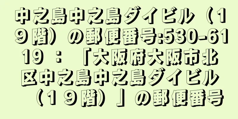 中之島中之島ダイビル（１９階）の郵便番号:530-6119 ： 「大阪府大阪市北区中之島中之島ダイビル（１９階）」の郵便番号