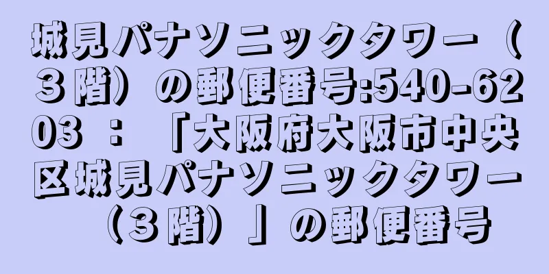城見パナソニックタワー（３階）の郵便番号:540-6203 ： 「大阪府大阪市中央区城見パナソニックタワー（３階）」の郵便番号
