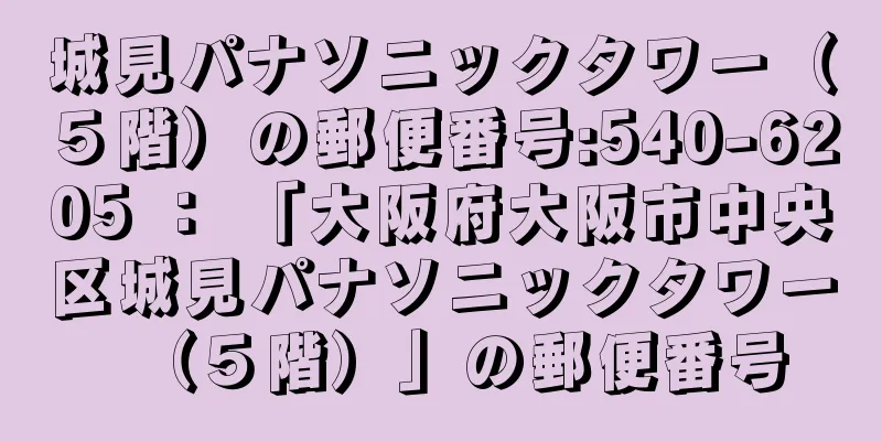 城見パナソニックタワー（５階）の郵便番号:540-6205 ： 「大阪府大阪市中央区城見パナソニックタワー（５階）」の郵便番号