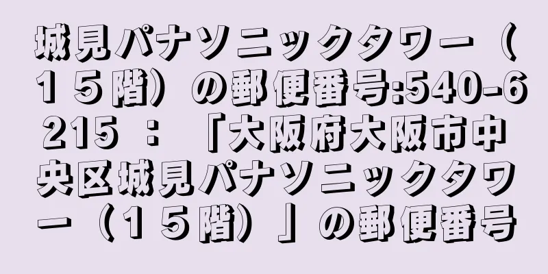 城見パナソニックタワー（１５階）の郵便番号:540-6215 ： 「大阪府大阪市中央区城見パナソニックタワー（１５階）」の郵便番号