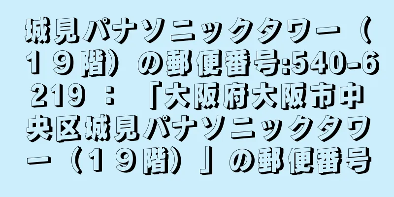 城見パナソニックタワー（１９階）の郵便番号:540-6219 ： 「大阪府大阪市中央区城見パナソニックタワー（１９階）」の郵便番号