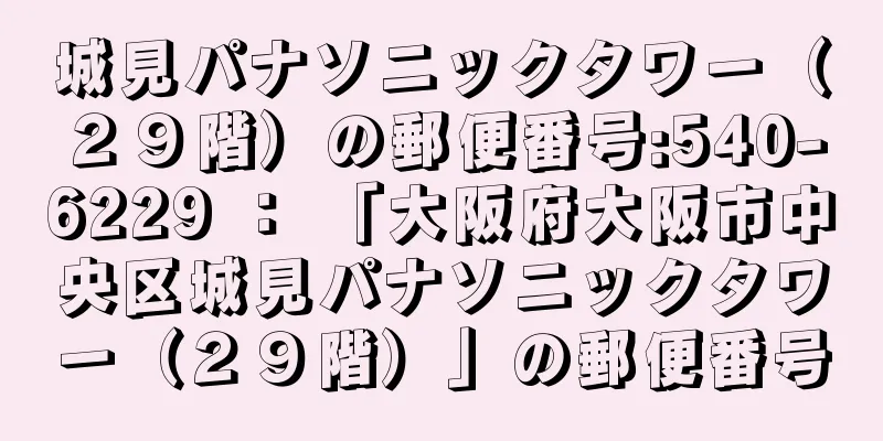 城見パナソニックタワー（２９階）の郵便番号:540-6229 ： 「大阪府大阪市中央区城見パナソニックタワー（２９階）」の郵便番号