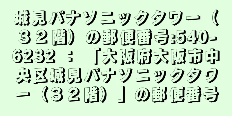 城見パナソニックタワー（３２階）の郵便番号:540-6232 ： 「大阪府大阪市中央区城見パナソニックタワー（３２階）」の郵便番号
