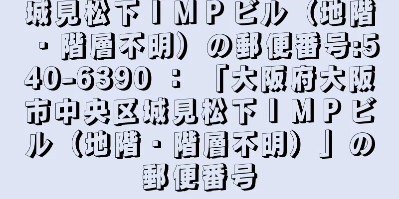 城見松下ＩＭＰビル（地階・階層不明）の郵便番号:540-6390 ： 「大阪府大阪市中央区城見松下ＩＭＰビル（地階・階層不明）」の郵便番号