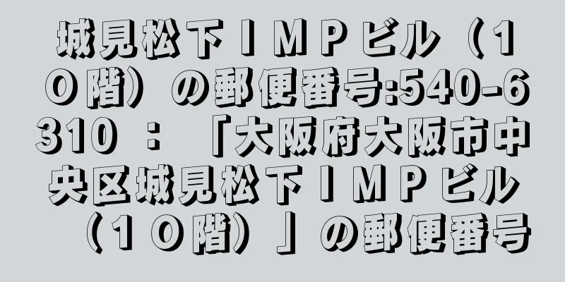 城見松下ＩＭＰビル（１０階）の郵便番号:540-6310 ： 「大阪府大阪市中央区城見松下ＩＭＰビル（１０階）」の郵便番号