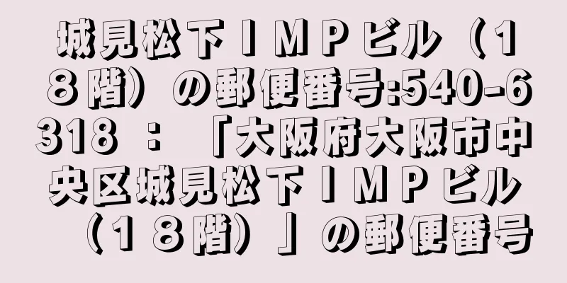 城見松下ＩＭＰビル（１８階）の郵便番号:540-6318 ： 「大阪府大阪市中央区城見松下ＩＭＰビル（１８階）」の郵便番号