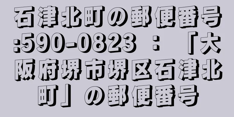 石津北町の郵便番号:590-0823 ： 「大阪府堺市堺区石津北町」の郵便番号