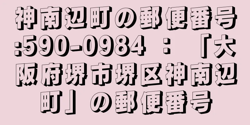 神南辺町の郵便番号:590-0984 ： 「大阪府堺市堺区神南辺町」の郵便番号