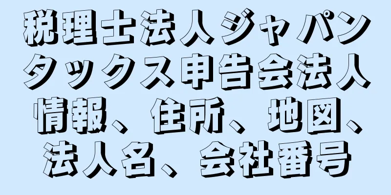 税理士法人ジャパンタックス申告会法人情報、住所、地図、法人名、会社番号