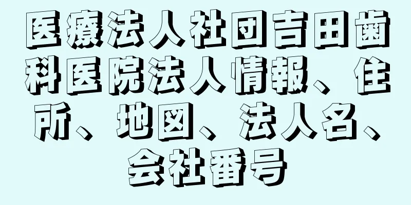 医療法人社団吉田歯科医院法人情報、住所、地図、法人名、会社番号