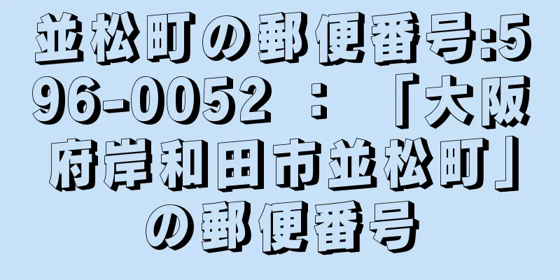 並松町の郵便番号:596-0052 ： 「大阪府岸和田市並松町」の郵便番号