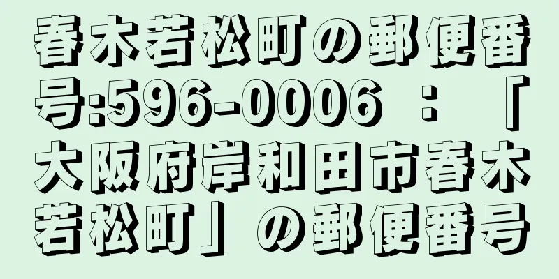 春木若松町の郵便番号:596-0006 ： 「大阪府岸和田市春木若松町」の郵便番号