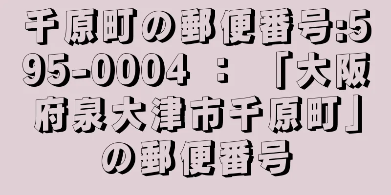 千原町の郵便番号:595-0004 ： 「大阪府泉大津市千原町」の郵便番号