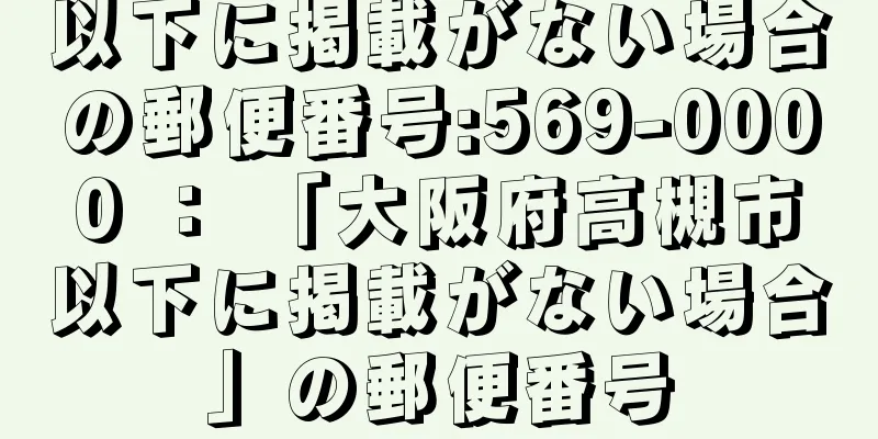 以下に掲載がない場合の郵便番号:569-0000 ： 「大阪府高槻市以下に掲載がない場合」の郵便番号
