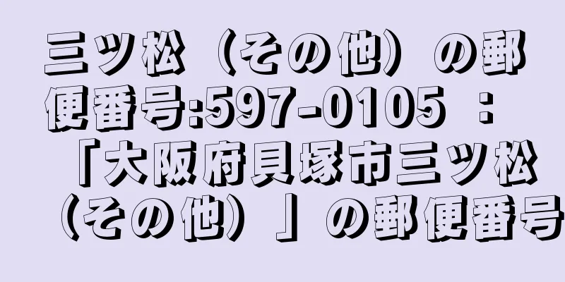 三ツ松（その他）の郵便番号:597-0105 ： 「大阪府貝塚市三ツ松（その他）」の郵便番号