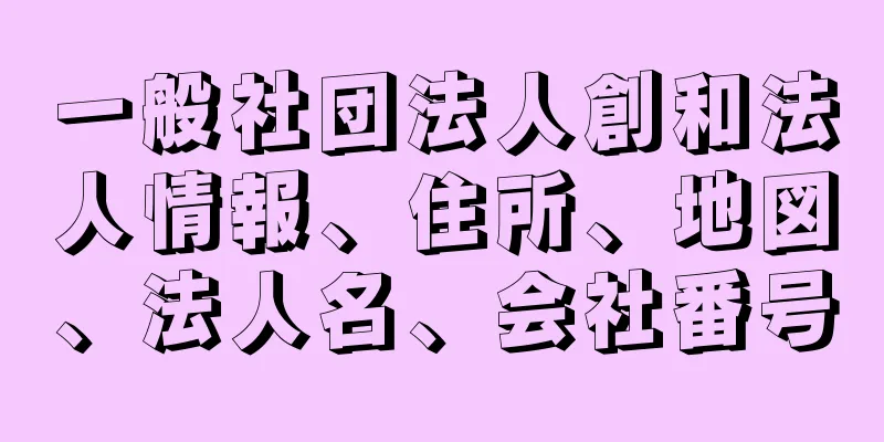 一般社団法人創和法人情報、住所、地図、法人名、会社番号
