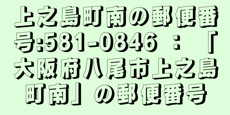 上之島町南の郵便番号:581-0846 ： 「大阪府八尾市上之島町南」の郵便番号
