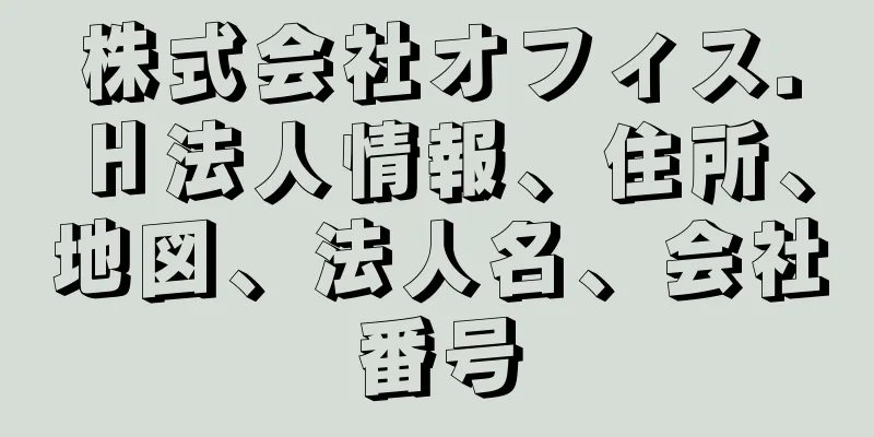 株式会社オフィス．Ｈ法人情報、住所、地図、法人名、会社番号