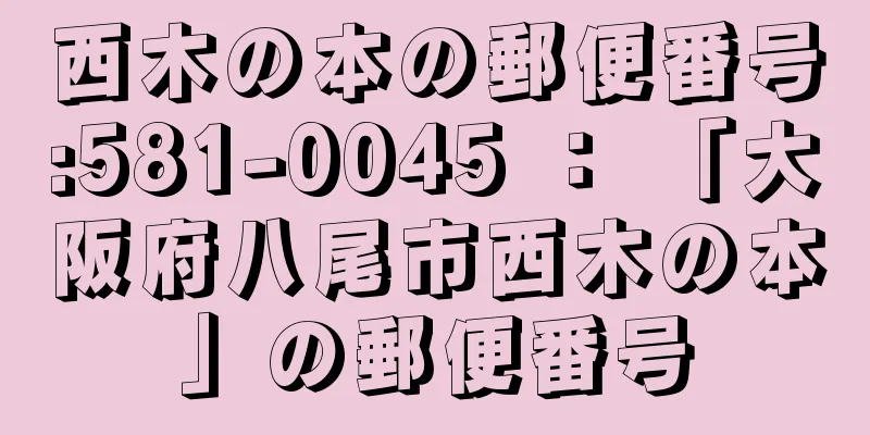 西木の本の郵便番号:581-0045 ： 「大阪府八尾市西木の本」の郵便番号