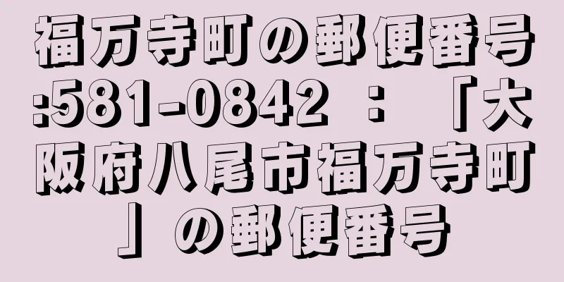 福万寺町の郵便番号:581-0842 ： 「大阪府八尾市福万寺町」の郵便番号