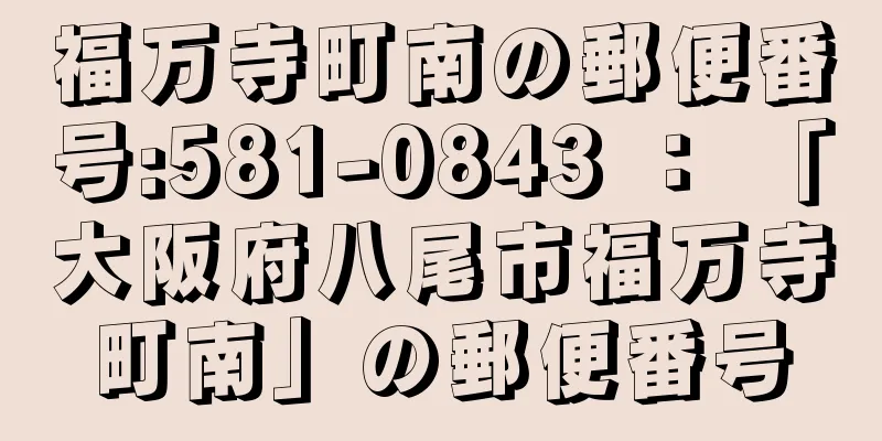 福万寺町南の郵便番号:581-0843 ： 「大阪府八尾市福万寺町南」の郵便番号