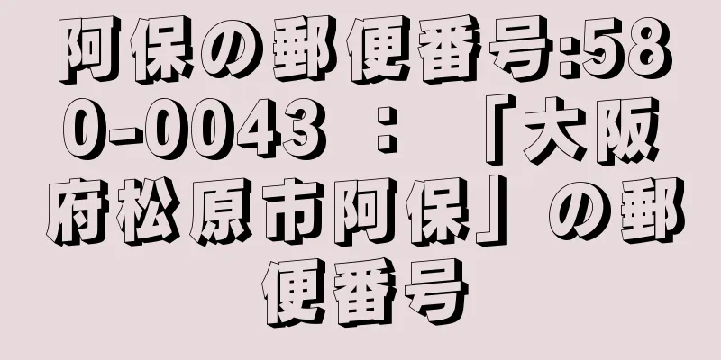 阿保の郵便番号:580-0043 ： 「大阪府松原市阿保」の郵便番号
