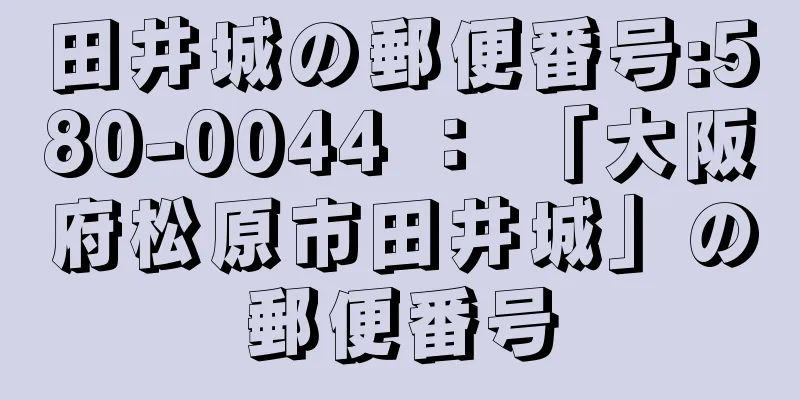 田井城の郵便番号:580-0044 ： 「大阪府松原市田井城」の郵便番号