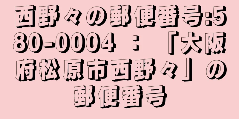 西野々の郵便番号:580-0004 ： 「大阪府松原市西野々」の郵便番号