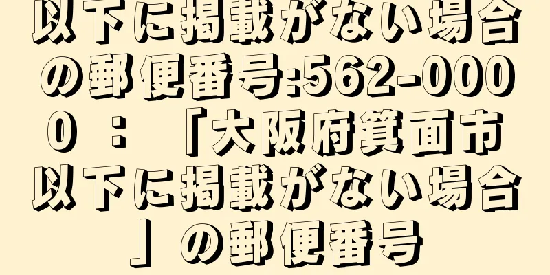 以下に掲載がない場合の郵便番号:562-0000 ： 「大阪府箕面市以下に掲載がない場合」の郵便番号