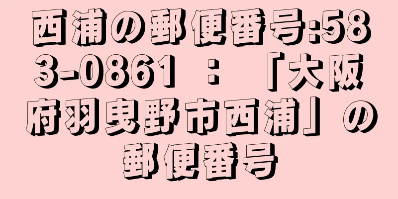 西浦の郵便番号:583-0861 ： 「大阪府羽曳野市西浦」の郵便番号