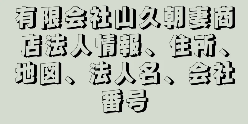 有限会社山久朝妻商店法人情報、住所、地図、法人名、会社番号