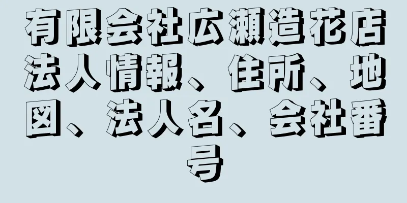 有限会社広瀬造花店法人情報、住所、地図、法人名、会社番号