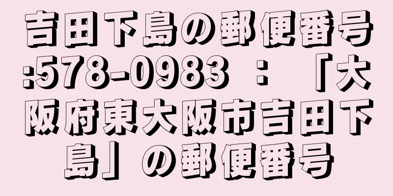 吉田下島の郵便番号:578-0983 ： 「大阪府東大阪市吉田下島」の郵便番号