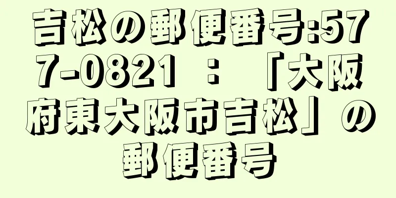 吉松の郵便番号:577-0821 ： 「大阪府東大阪市吉松」の郵便番号