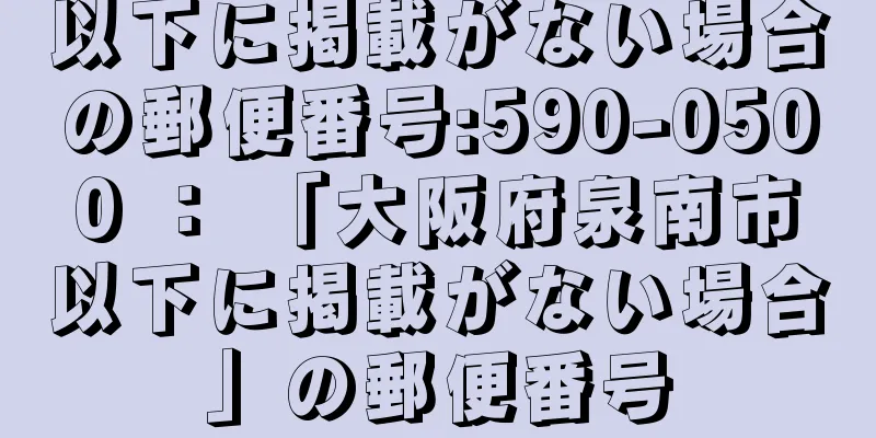 以下に掲載がない場合の郵便番号:590-0500 ： 「大阪府泉南市以下に掲載がない場合」の郵便番号