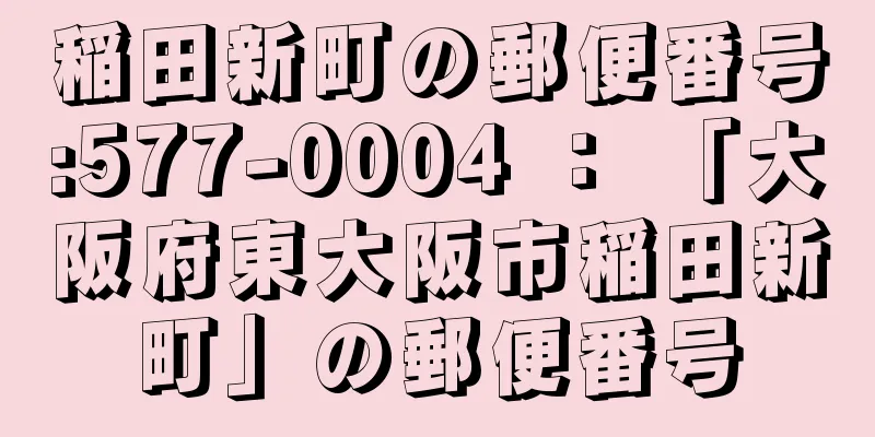 稲田新町の郵便番号:577-0004 ： 「大阪府東大阪市稲田新町」の郵便番号