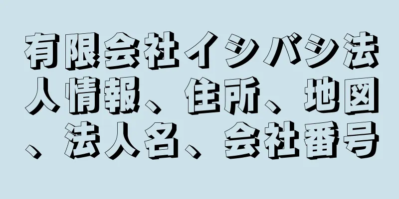 有限会社イシバシ法人情報、住所、地図、法人名、会社番号