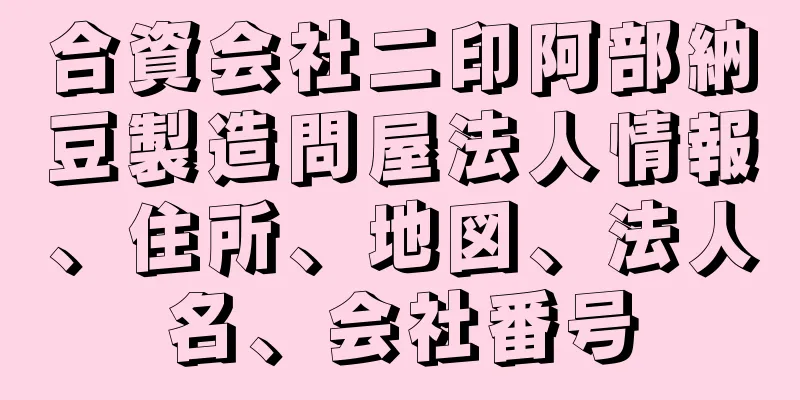 合資会社二印阿部納豆製造問屋法人情報、住所、地図、法人名、会社番号