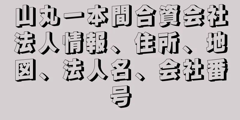 山丸一本間合資会社法人情報、住所、地図、法人名、会社番号