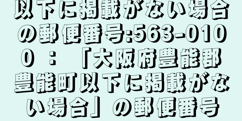 以下に掲載がない場合の郵便番号:563-0100 ： 「大阪府豊能郡豊能町以下に掲載がない場合」の郵便番号