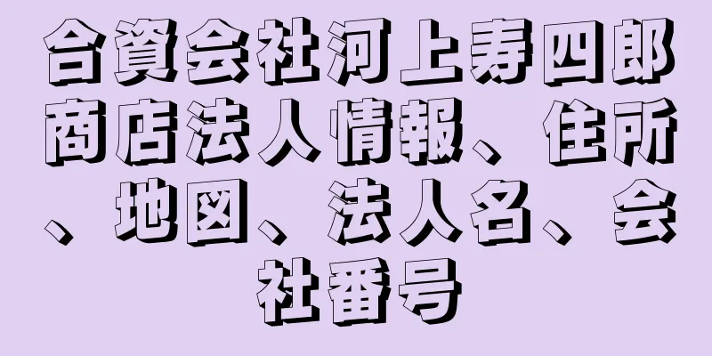 合資会社河上寿四郎商店法人情報、住所、地図、法人名、会社番号